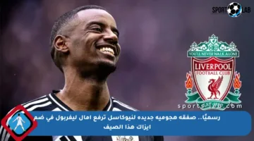 رسميًا.. صفقة هجومية جديدة لنيوكاسل ترفع آمال ليفربول في ضم إيزاك هذا الصيف